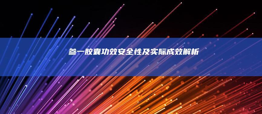 参一胶囊：功效、安全性及实际成效解析