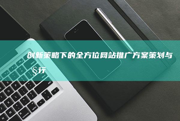 创新策略下的全方位网站推广方案策划与执行