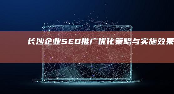 长沙企业SEO推广优化策略与实施效果揭秘