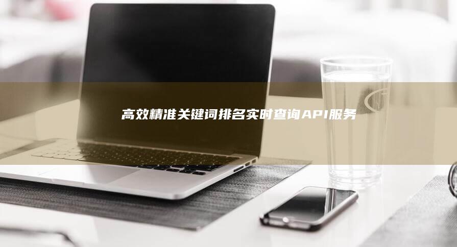 高效精准关键词排名实时查询API服务