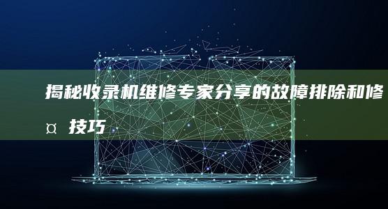 揭秘收录机维修：专家分享的故障排除和修复技巧