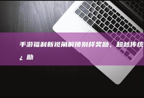 手游福利新视角：解锁别样奖励，超越传统激励