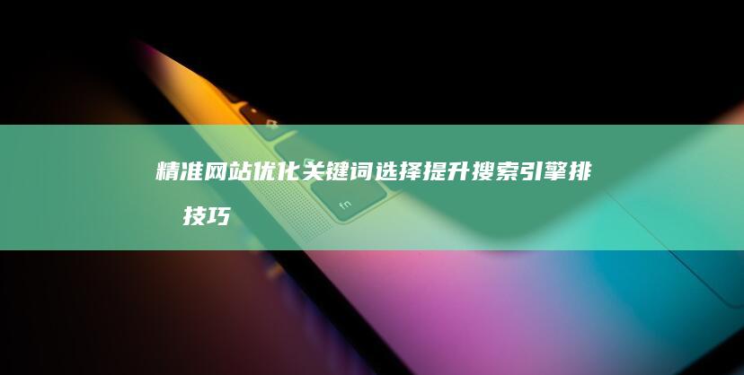 精准网站优化关键词选择：提升搜索引擎排名技巧